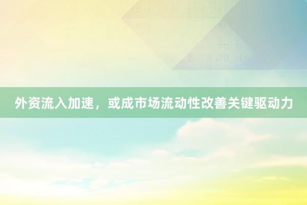 外资流入加速，或成市场流动性改善关键驱动力