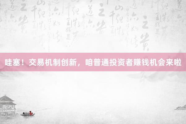 哇塞！交易机制创新，咱普通投资者赚钱机会来啦