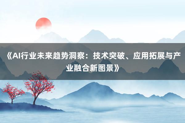 《AI行业未来趋势洞察：技术突破、应用拓展与产业融合新图景》
