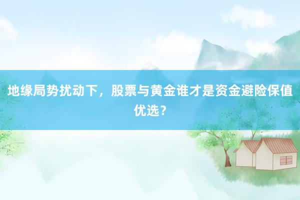地缘局势扰动下，股票与黄金谁才是资金避险保值优选？