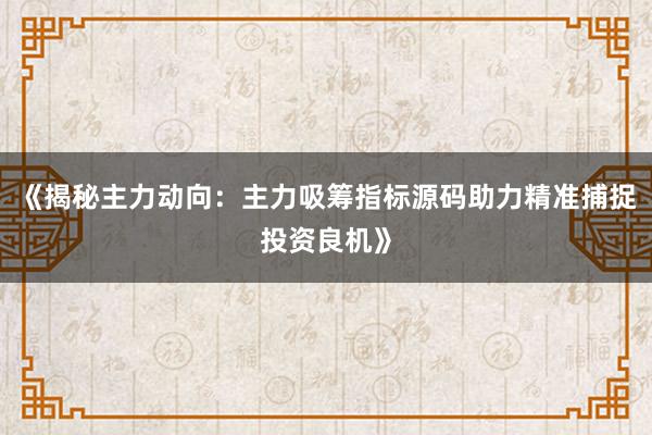 《揭秘主力动向：主力吸筹指标源码助力精准捕捉投资良机》