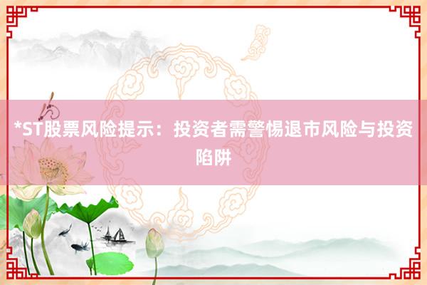 *ST股票风险提示：投资者需警惕退市风险与投资陷阱