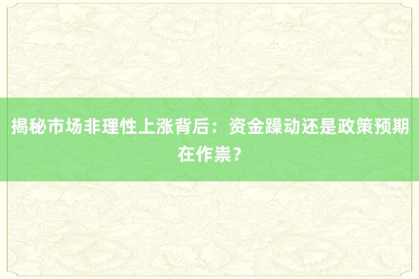 揭秘市场非理性上涨背后：资金躁动还是政策预期在作祟？