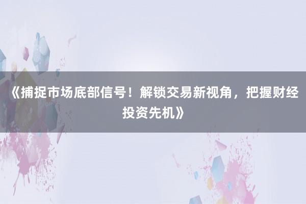 《捕捉市场底部信号！解锁交易新视角，把握财经投资先机》