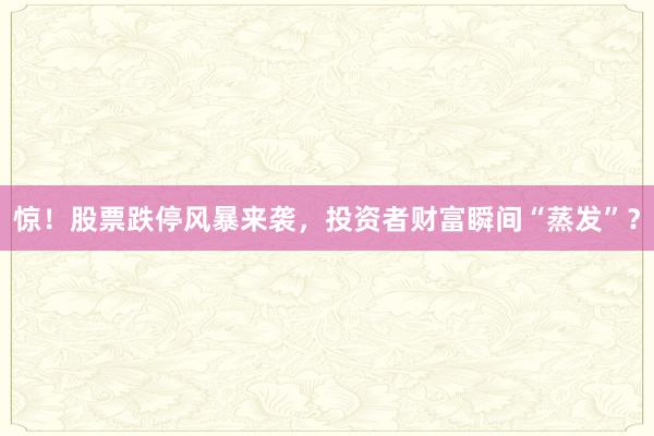 惊！股票跌停风暴来袭，投资者财富瞬间“蒸发”？