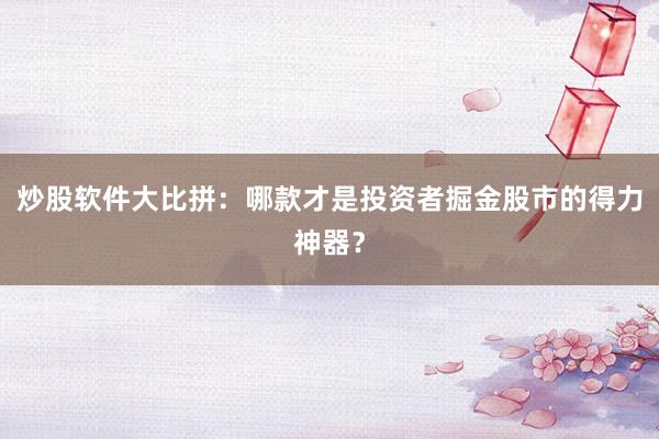 炒股软件大比拼：哪款才是投资者掘金股市的得力神器？