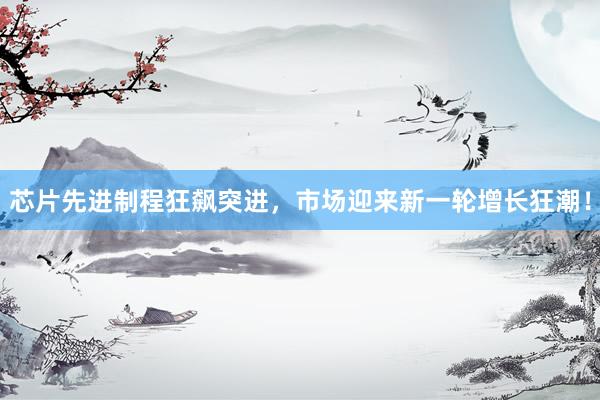 芯片先进制程狂飙突进，市场迎来新一轮增长狂潮！