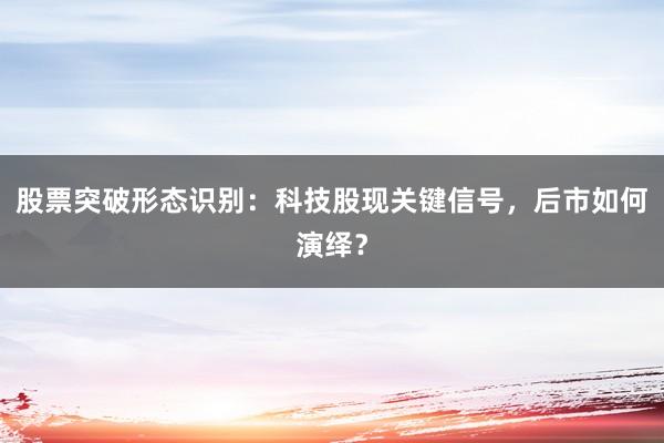 股票突破形态识别：科技股现关键信号，后市如何演绎？