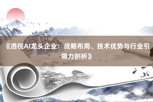 《透视AI龙头企业：战略布局、技术优势与行业引领力剖析》