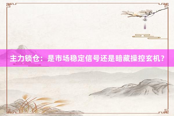 主力锁仓：是市场稳定信号还是暗藏操控玄机？