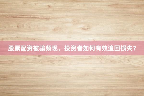 股票配资被骗频现，投资者如何有效追回损失？