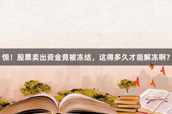 惊！股票卖出资金竟被冻结，这得多久才能解冻啊？