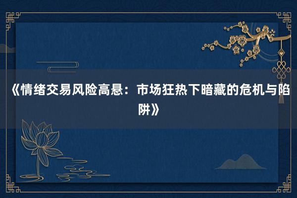 《情绪交易风险高悬：市场狂热下暗藏的危机与陷阱》
