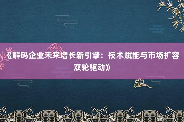 《解码企业未来增长新引擎：技术赋能与市场扩容双轮驱动》