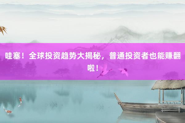 哇塞！全球投资趋势大揭秘，普通投资者也能赚翻啦！
