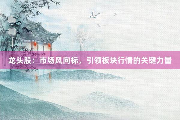 龙头股：市场风向标，引领板块行情的关键力量