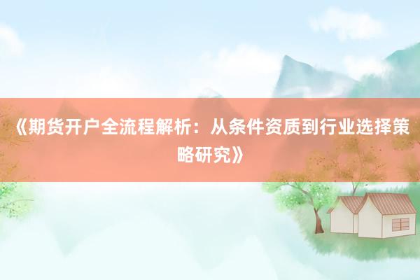 《期货开户全流程解析：从条件资质到行业选择策略研究》