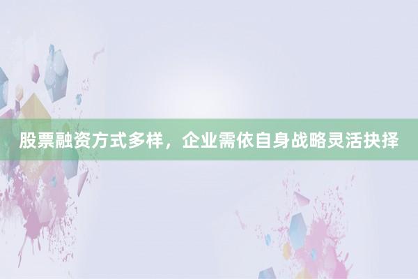 股票融资方式多样，企业需依自身战略灵活抉择