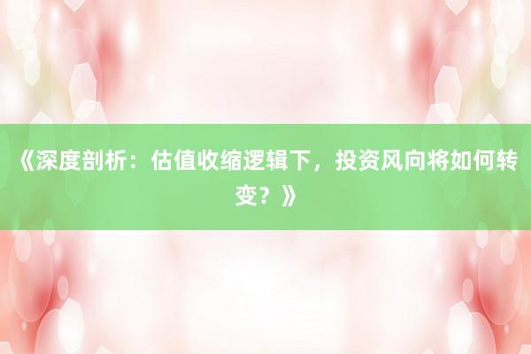 《深度剖析：估值收缩逻辑下，投资风向将如何转变？》
