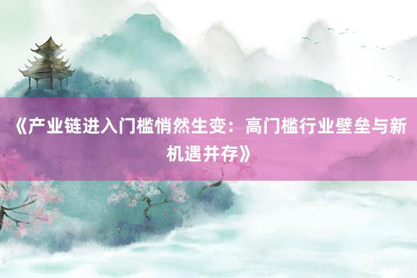 《产业链进入门槛悄然生变：高门槛行业壁垒与新机遇并存》