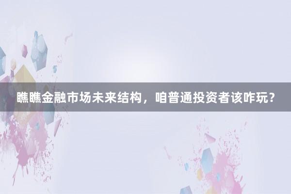 瞧瞧金融市场未来结构，咱普通投资者该咋玩？