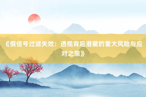 《假信号过滤失效：透视背后潜藏的重大风险与应对之策》