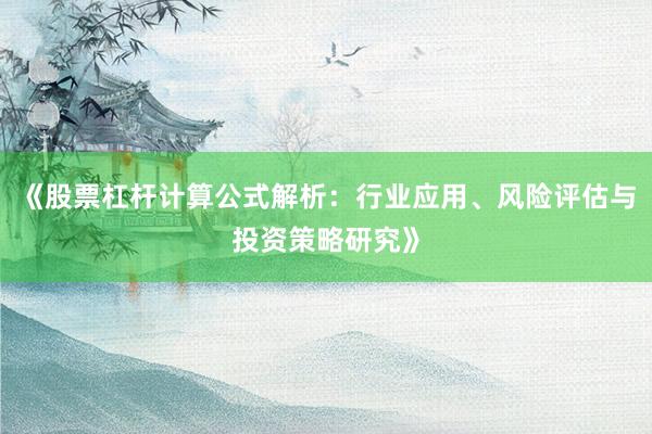 《股票杠杆计算公式解析：行业应用、风险评估与投资策略研究》