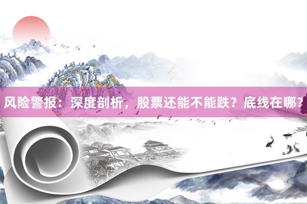风险警报：深度剖析，股票还能不能跌？底线在哪？