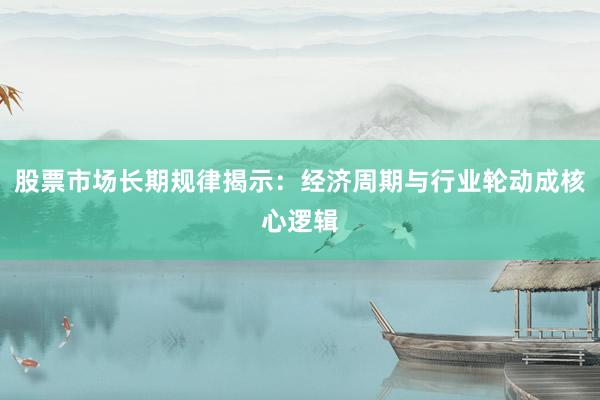 股票市场长期规律揭示：经济周期与行业轮动成核心逻辑