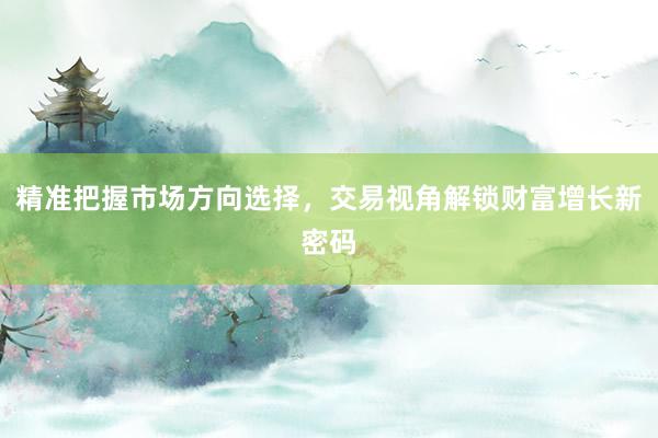 精准把握市场方向选择，交易视角解锁财富增长新密码