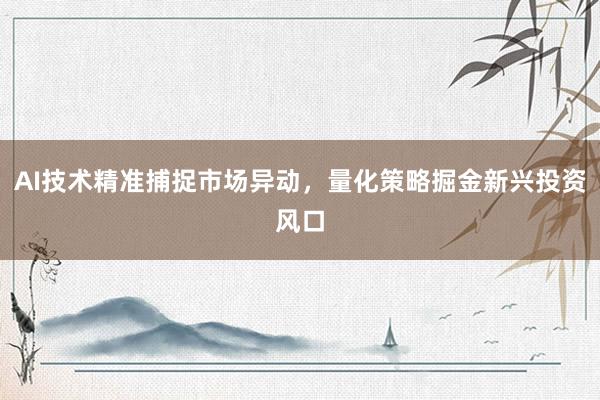 AI技术精准捕捉市场异动，量化策略掘金新兴投资风口