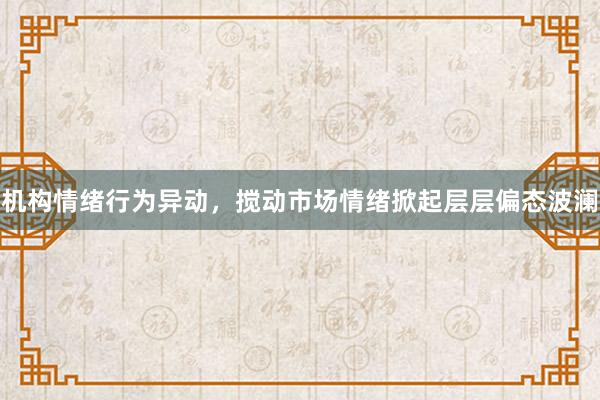 机构情绪行为异动，搅动市场情绪掀起层层偏态波澜