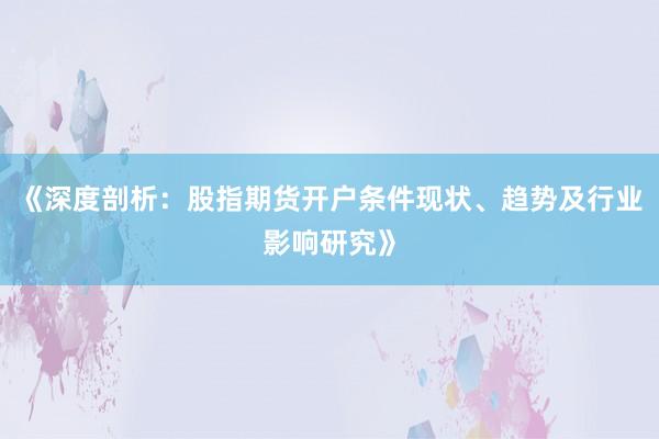 《深度剖析：股指期货开户条件现状、趋势及行业影响研究》