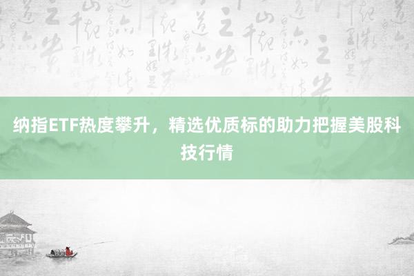 纳指ETF热度攀升，精选优质标的助力把握美股科技行情