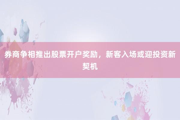 券商争相推出股票开户奖励，新客入场或迎投资新契机