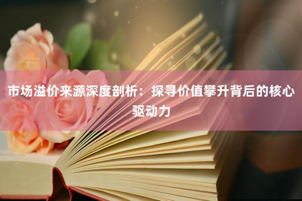 市场溢价来源深度剖析：探寻价值攀升背后的核心驱动力