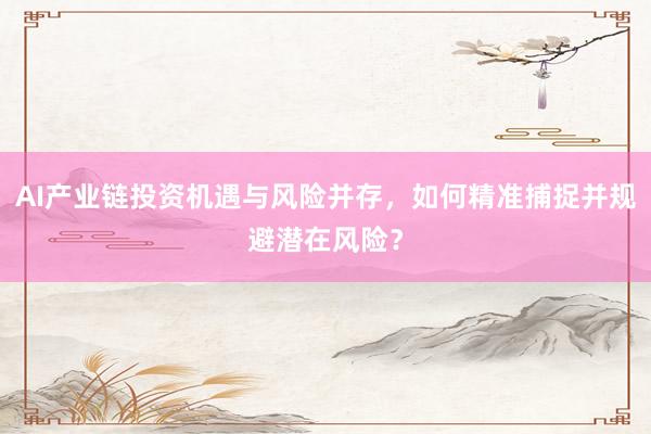 AI产业链投资机遇与风险并存，如何精准捕捉并规避潜在风险？