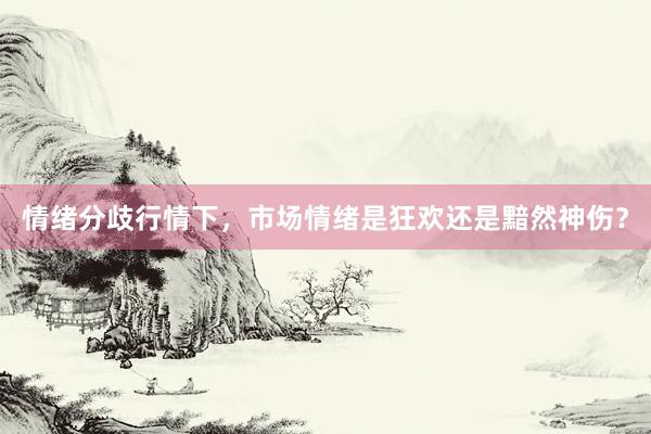 情绪分歧行情下，市场情绪是狂欢还是黯然神伤？