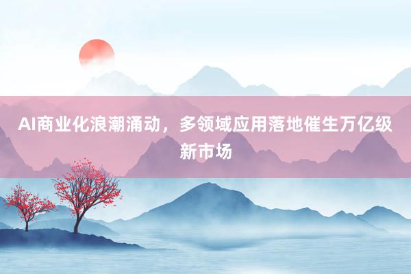 AI商业化浪潮涌动，多领域应用落地催生万亿级新市场