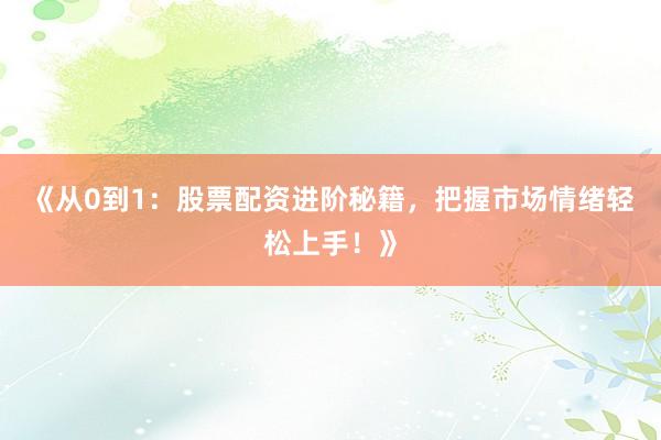 《从0到1：股票配资进阶秘籍，把握市场情绪轻松上手！》