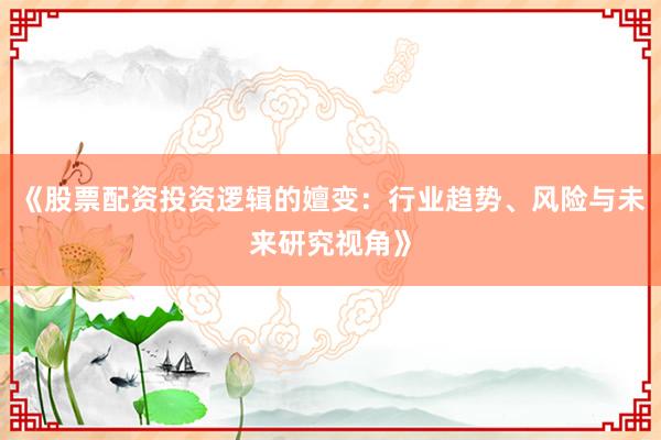 《股票配资投资逻辑的嬗变：行业趋势、风险与未来研究视角》