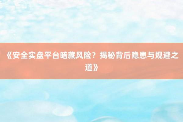 《安全实盘平台暗藏风险？揭秘背后隐患与规避之道》