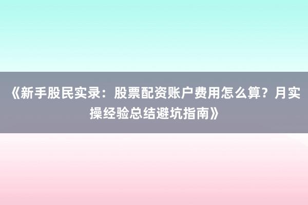 《新手股民实录：股票配资账户费用怎么算？月实操经验总结避坑指南》