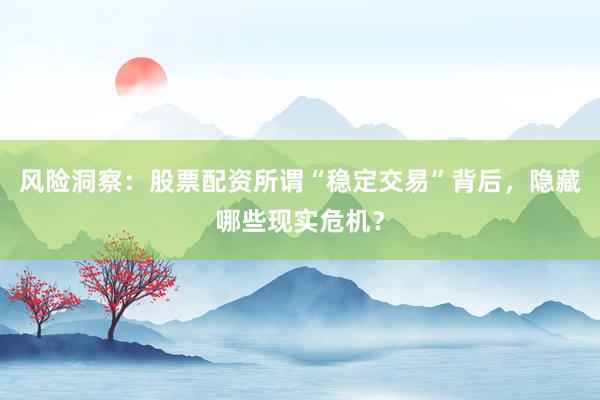 风险洞察：股票配资所谓“稳定交易”背后，隐藏哪些现实危机？
