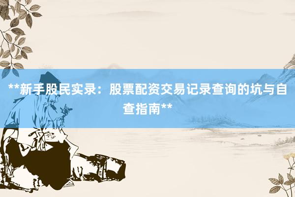 **新手股民实录：股票配资交易记录查询的坑与自查指南**