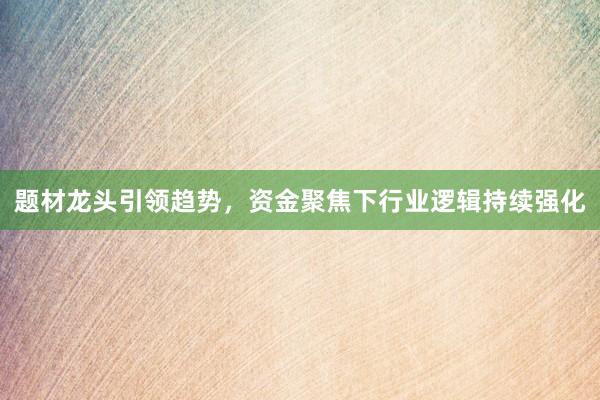 题材龙头引领趋势，资金聚焦下行业逻辑持续强化
