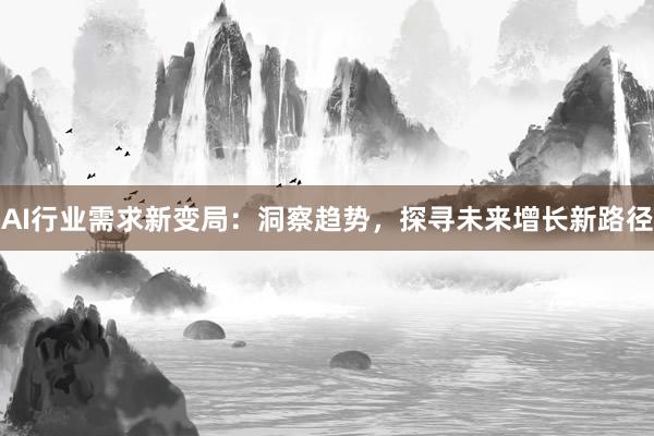AI行业需求新变局：洞察趋势，探寻未来增长新路径