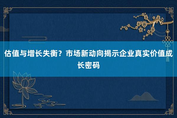 估值与增长失衡？市场新动向揭示企业真实价值成长密码