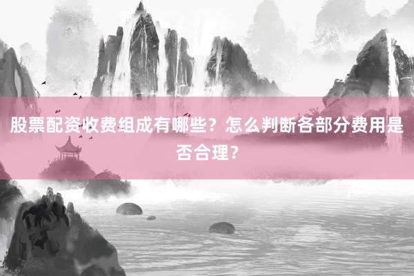 股票配资收费组成有哪些？怎么判断各部分费用是否合理？