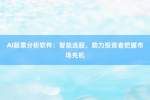AI股票分析软件：智能选股，助力投资者把握市场先机